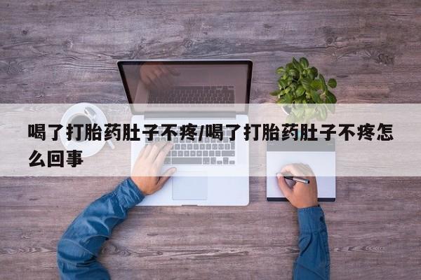 网上米非司酮片在线购买喝了打胎药肚子不疼/喝了打胎药肚子不疼怎么回事