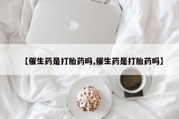 网上米非司酮片在线购买【催生药是打胎药吗,催生药是打胎药吗】