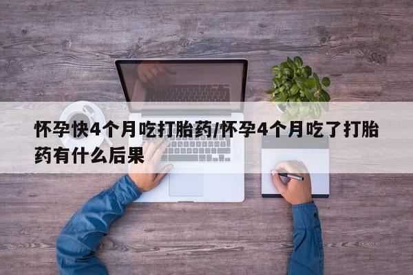 网上米非司酮片在线购买怀孕快4个月吃打胎药/怀孕4个月吃了打胎药有什么后果