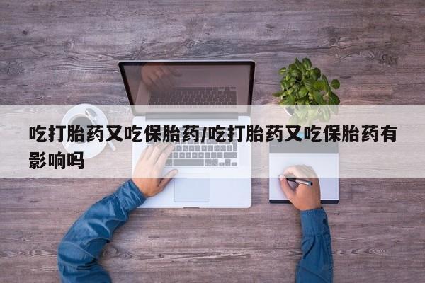 网上米非司酮片在线购买吃打胎药又吃保胎药/吃打胎药又吃保胎药有影响吗