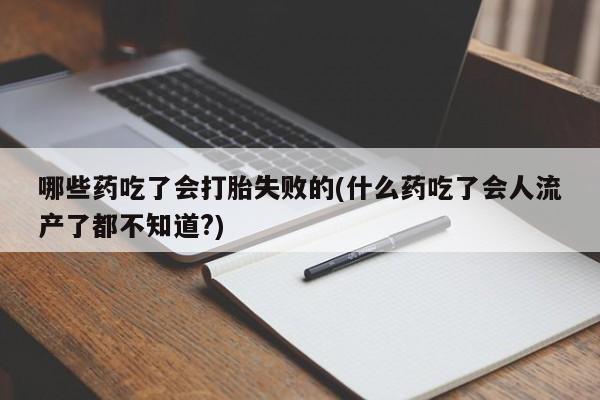 网上米非司酮片在线购买哪些药吃了会打胎失败的(什么药吃了会人流产了都不知道?)