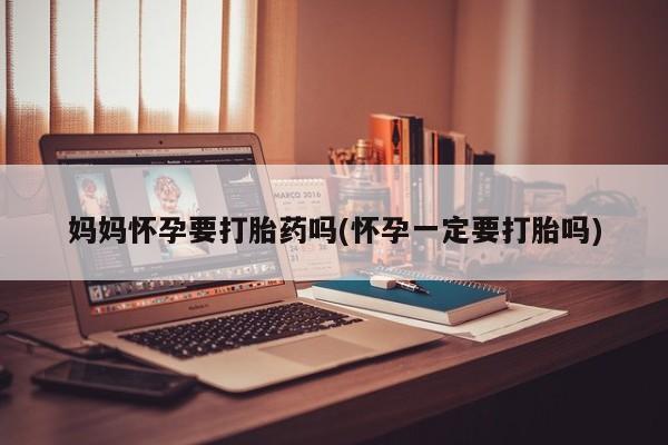 网上米非司酮片在线购买妈妈怀孕要打胎药吗(怀孕一定要打胎吗)