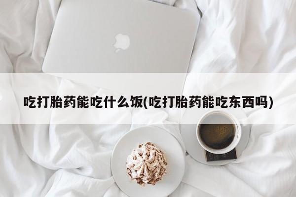 网上米非司酮片在线购买吃打胎药能吃什么饭(吃打胎药能吃东西吗)