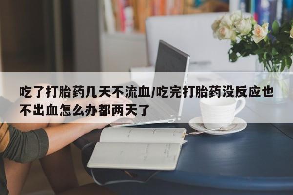 网上米非司酮片在线购买吃了打胎药几天不流血/吃完打胎药没反应也不出血怎么办都两天了
