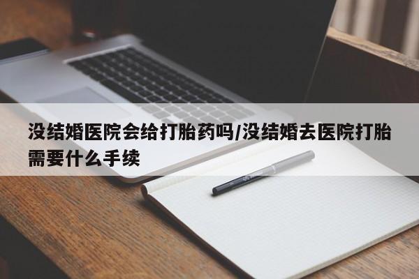网上米非司酮片在线购买没结婚医院会给打胎药吗/没结婚去医院打胎需要什么手续