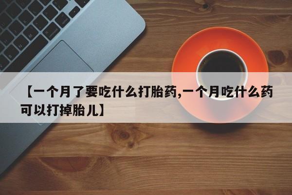 网上米非司酮片在线购买【一个月了要吃什么打胎药,一个月吃什么药可以打掉胎儿】
