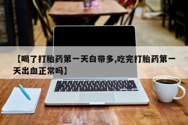 网上米非司酮片在线购买【喝了打胎药第一天白带多,吃完打胎药第一天出血正常吗】