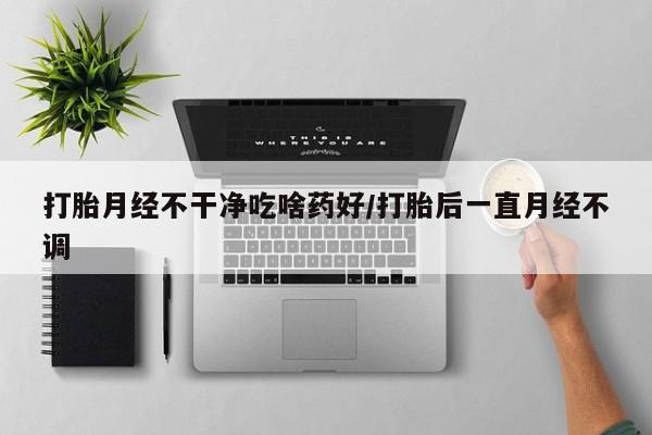 网上米非司酮片在线购买打胎月经不干净吃啥药好/打胎后一直月经不调