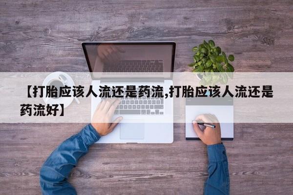 网上米非司酮片在线购买【打胎应该人流还是药流,打胎应该人流还是药流好】