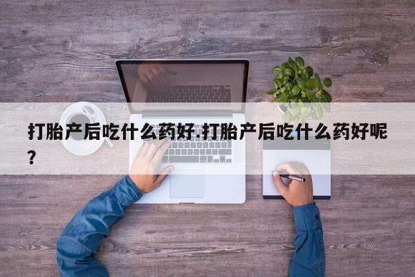 网上米非司酮片在线购买打胎产后吃什么药好.打胎产后吃什么药好呢？