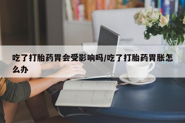 网上米非司酮片在线购买吃了打胎药胃会受影响吗/吃了打胎药胃胀怎么办