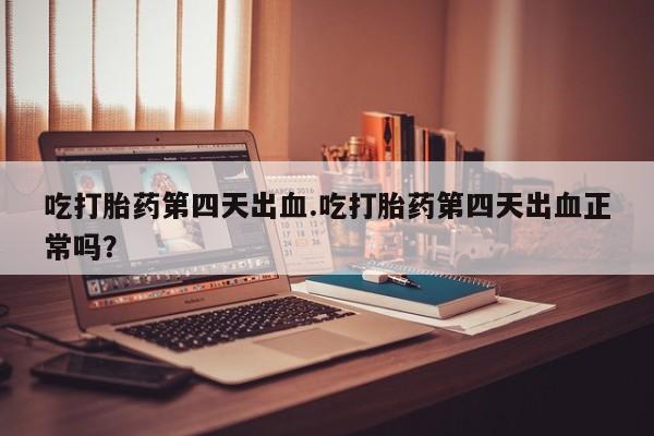 网上米非司酮片在线购买吃打胎药第四天出血.吃打胎药第四天出血正常吗？