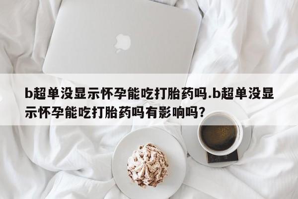网上米非司酮片在线购买b超单没显示怀孕能吃打胎药吗.b超单没显示怀孕能吃打胎药吗有影响吗？
