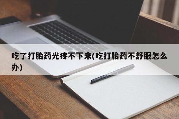 网上米非司酮片在线购买吃了打胎药光疼不下来(吃打胎药不舒服怎么办)