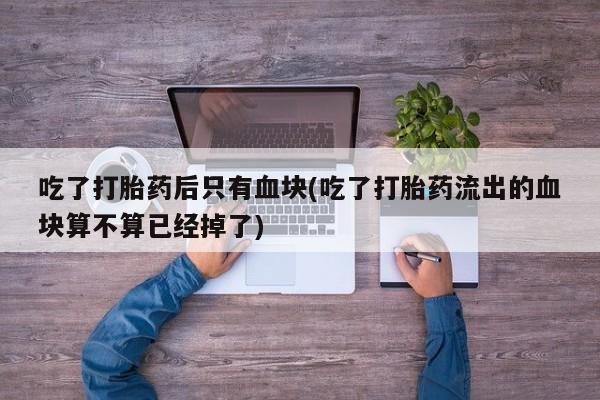 网上米非司酮片在线购买吃了打胎药后只有血块(吃了打胎药流出的血块算不算已经掉了)
