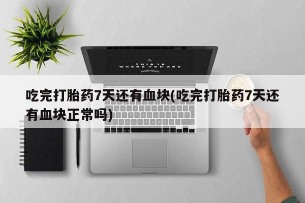 网上米非司酮片在线购买吃完打胎药7天还有血块(吃完打胎药7天还有血块正常吗)
