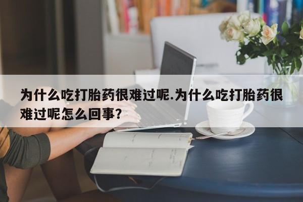 网上米非司酮片在线购买为什么吃打胎药很难过呢.为什么吃打胎药很难过呢怎么回事？
