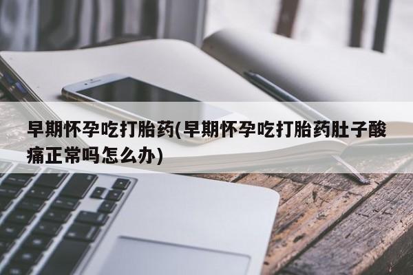 网上米非司酮片在线购买早期怀孕吃打胎药(早期怀孕吃打胎药肚子酸痛正常吗怎么办)