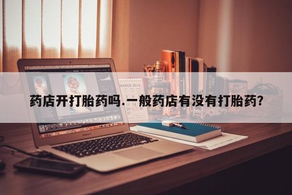 网上米非司酮片在线购买药店开打胎药吗.一般药店有没有打胎药？