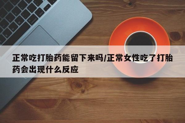 网上米非司酮片在线购买正常吃打胎药能留下来吗/正常女性吃了打胎药会出现什么反应