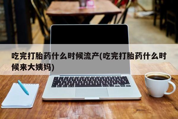 网上米非司酮片在线购买吃完打胎药什么时候流产(吃完打胎药什么时候来大姨妈)