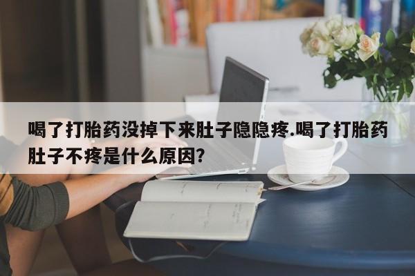 网上米非司酮片在线购买喝了打胎药没掉下来肚子隐隐疼.喝了打胎药肚子不疼是什么原因？