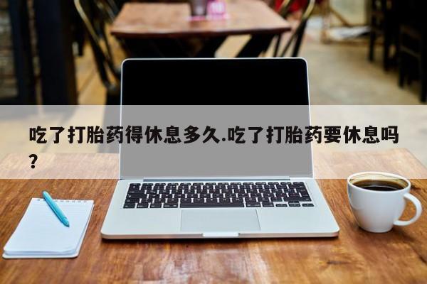 网上米非司酮片在线购买吃了打胎药得休息多久.吃了打胎药要休息吗？