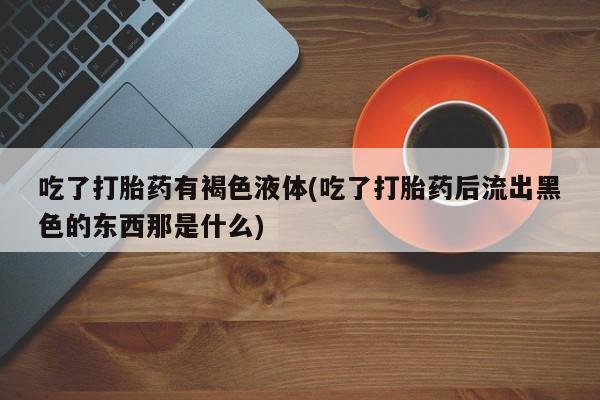 网上米非司酮片在线购买吃了打胎药有褐色液体(吃了打胎药后流出黑色的东西那是什么)