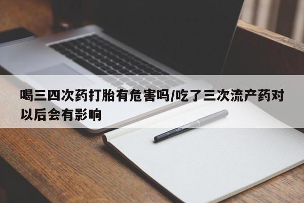 网上米非司酮片在线购买喝三四次药打胎有危害吗/吃了三次流产药对以后会有影响