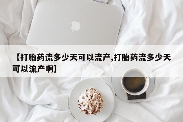 网上米非司酮片在线购买【打胎药流多少天可以流产,打胎药流多少天可以流产啊】