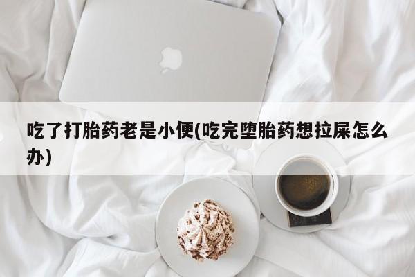 网上米非司酮片在线购买吃了打胎药老是小便(吃完堕胎药想拉屎怎么办)