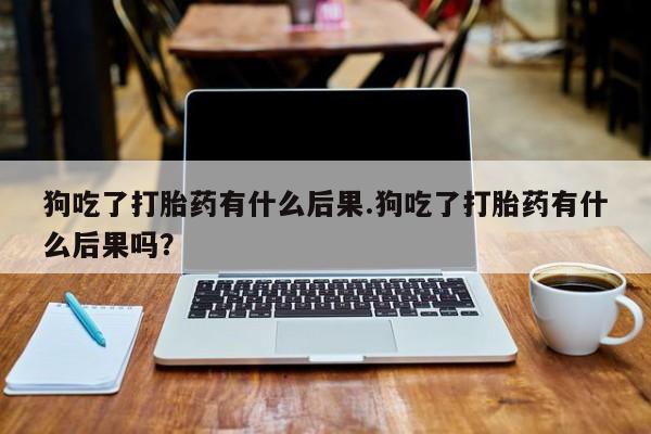 网上米非司酮片在线购买狗吃了打胎药有什么后果.狗吃了打胎药有什么后果吗？