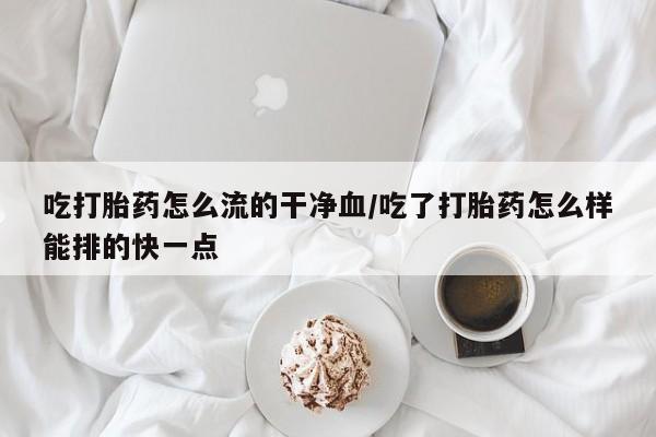 网上米非司酮片在线购买吃打胎药怎么流的干净血/吃了打胎药怎么样能排的快一点