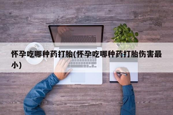 网上米非司酮片在线购买怀孕吃哪种药打胎(怀孕吃哪种药打胎伤害最小)