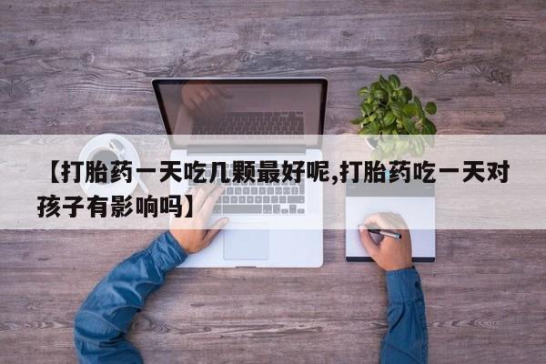 网上米非司酮片在线购买【打胎药一天吃几颗最好呢,打胎药吃一天对孩子有影响吗】