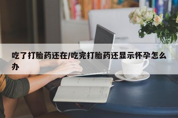 网上米非司酮片在线购买吃了打胎药还在/吃完打胎药还显示怀孕怎么办