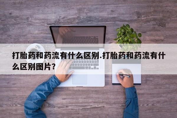 网上米非司酮片在线购买打胎药和药流有什么区别.打胎药和药流有什么区别图片？