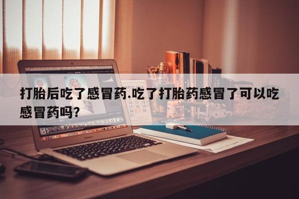 网上米非司酮片在线购买打胎后吃了感冒药.吃了打胎药感冒了可以吃感冒药吗?