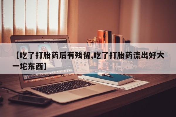 网上米非司酮片在线购买【吃了打胎药后有残留,吃了打胎药流出好大一坨东西】