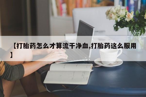 网上米非司酮片在线购买【打胎药怎么才算流干净血,打胎药这么服用】
