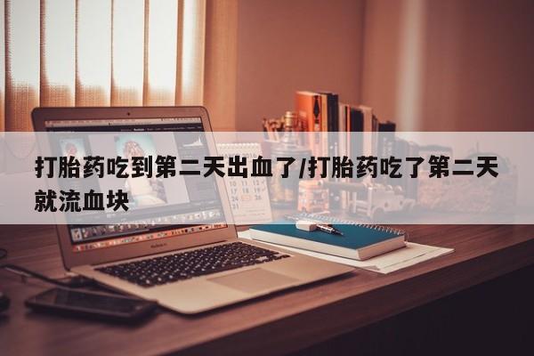网上米非司酮片在线购买打胎药吃到第二天出血了/打胎药吃了第二天就流血块