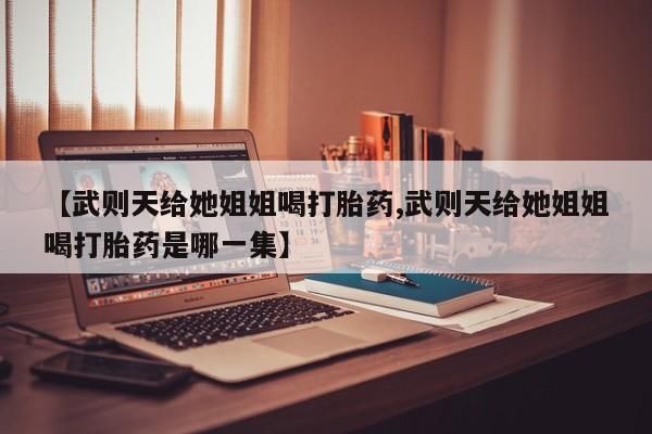 网上米非司酮片在线购买【武则天给她姐姐喝打胎药,武则天给她姐姐喝打胎药是哪一集】