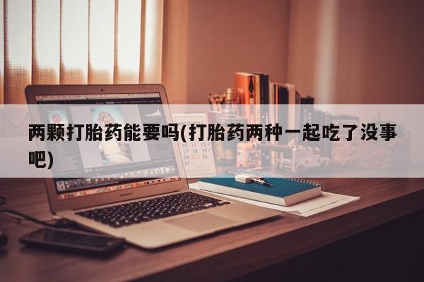 网上米非司酮片在线购买两颗打胎药能要吗(打胎药两种一起吃了没事吧)