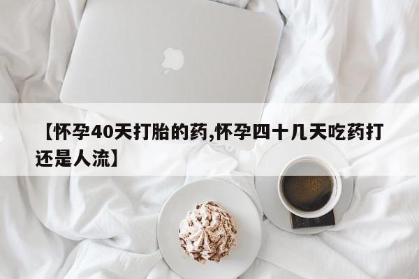 网上米非司酮片在线购买【怀孕40天打胎的药,怀孕四十几天吃药打还是人流】