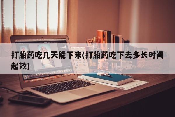 网上米非司酮片在线购买打胎药吃几天能下来(打胎药吃下去多长时间起效)