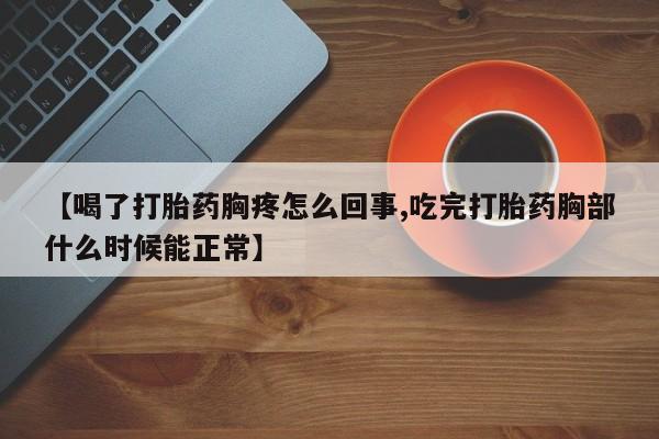 网上米非司酮片在线购买【喝了打胎药胸疼怎么回事,吃完打胎药胸部什么时候能正常】