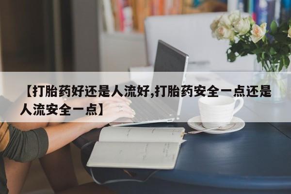 网上米非司酮片在线购买【打胎药好还是人流好,打胎药安全一点还是人流安全一点】