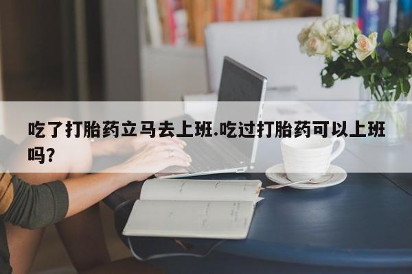 网上米非司酮片在线购买吃了打胎药立马去上班.吃过打胎药可以上班吗？