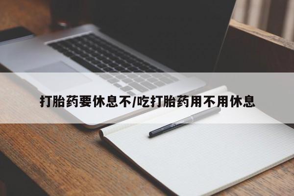 网上米非司酮片在线购买打胎药要休息不/吃打胎药用不用休息