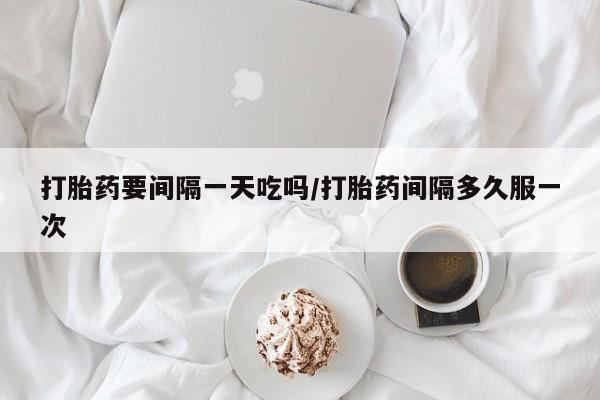 网上米非司酮片在线购买打胎药要间隔一天吃吗/打胎药间隔多久服一次